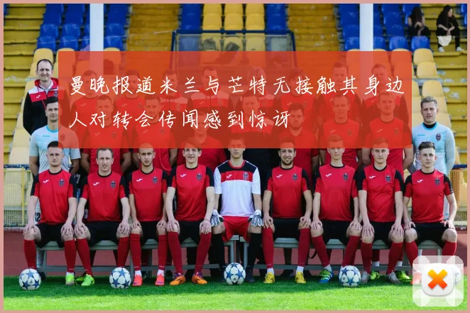 曼晚报道米兰与芒特无接触其身边人对转会传闻感到惊讶